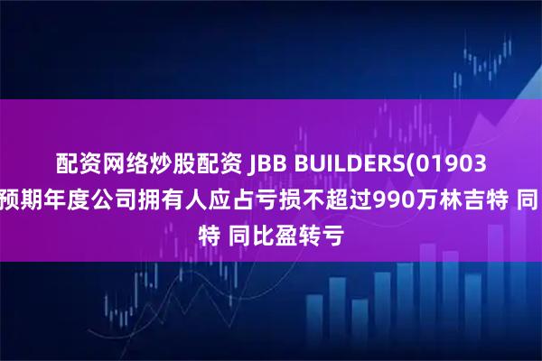 配资网络炒股配资 JBB BUILDERS(01903)发盈警 预期年度公司拥有人应占亏损不超过990万林吉特 同比盈转亏