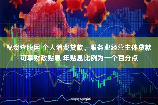 配资查股网 个人消费贷款、服务业经营主体贷款可享财政贴息 年贴息比例为一个百分点