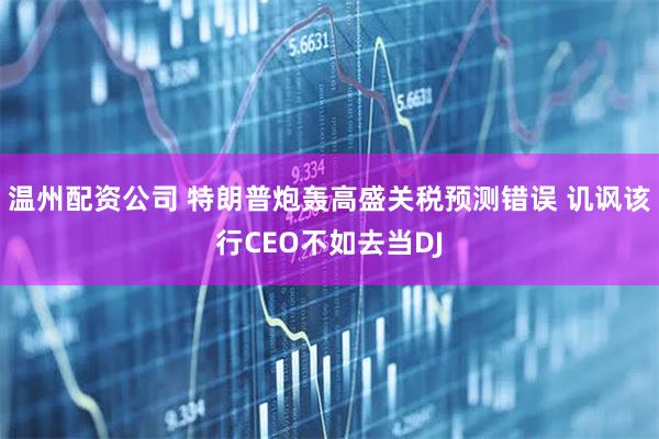 温州配资公司 特朗普炮轰高盛关税预测错误 讥讽该行CEO不如去当DJ