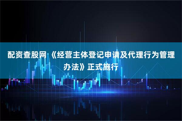 配资查股网 《经营主体登记申请及代理行为管理办法》正式施行