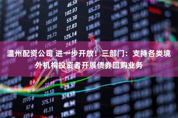 温州配资公司 进一步开放！三部门：支持各类境外机构投资者开展债券回购业务