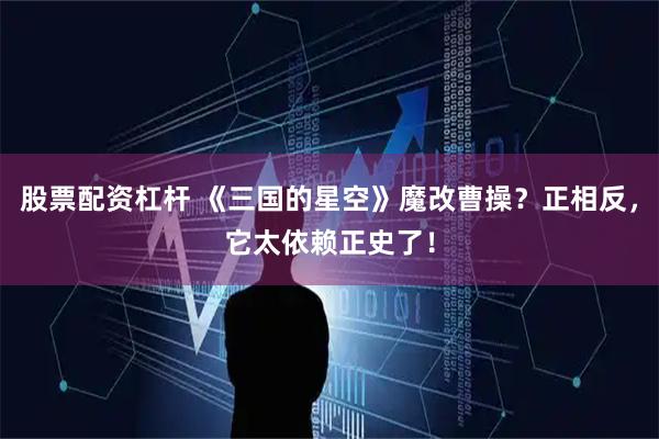股票配资杠杆 《三国的星空》魔改曹操？正相反，它太依赖正史了！