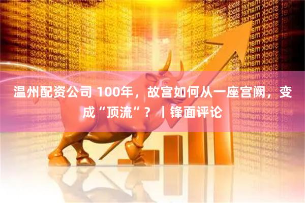 温州配资公司 100年，故宫如何从一座宫阙，变成“顶流”？丨锋面评论