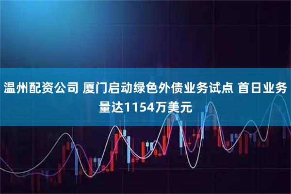 温州配资公司 厦门启动绿色外债业务试点 首日业务量达1154万美元