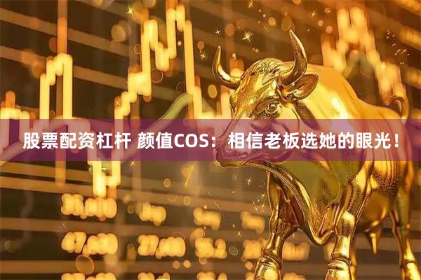 股票配资杠杆 颜值COS：相信老板选她的眼光！