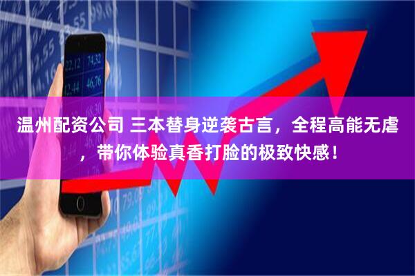 温州配资公司 三本替身逆袭古言，全程高能无虐，带你体验真香打脸的极致快感！