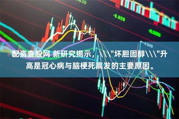 配资查股网 新研究揭示，\＂坏胆固醇\＂升高是冠心病与脑梗死高发的主要原因。