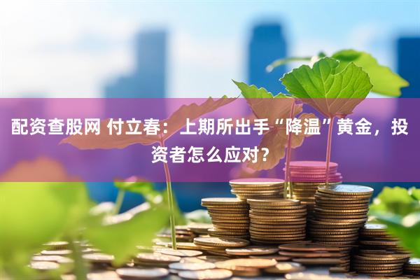 配资查股网 付立春：上期所出手“降温”黄金，投资者怎么应对？