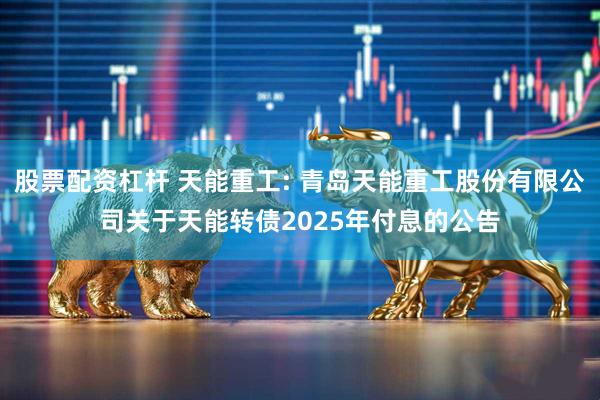 股票配资杠杆 天能重工: 青岛天能重工股份有限公司关于天能转债2025年付息的公告