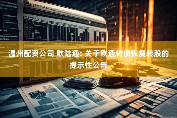 温州配资公司 欧陆通: 关于欧通转债恢复转股的提示性公告