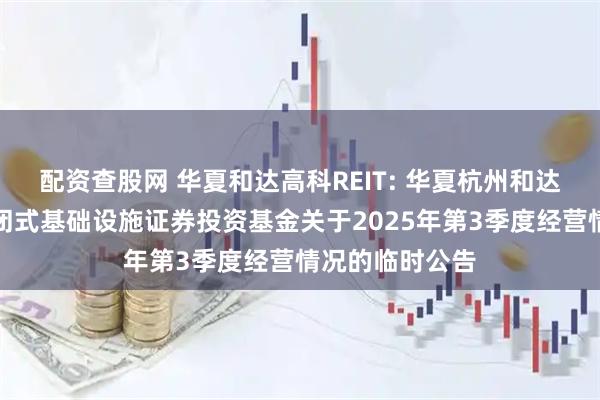 配资查股网 华夏和达高科REIT: 华夏杭州和达高科产业园封闭式基础设施证券投资基金关于2025年第3季度经营情况的临时公告
