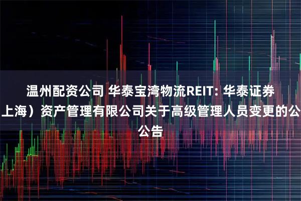 温州配资公司 华泰宝湾物流REIT: 华泰证券（上海）资产管理有限公司关于高级管理人员变更的公告