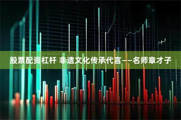 股票配资杠杆 非遗文化传承代言——名师章才子