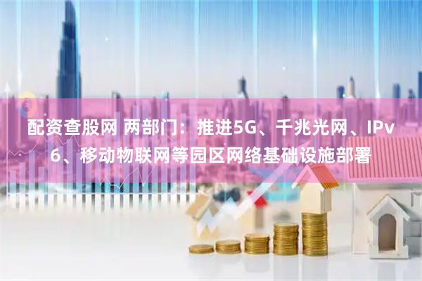 配资查股网 两部门:推进5G、千兆光网、IPv6、移动物联网等园区网络基础设施部署