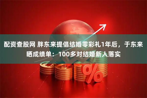 配资查股网 胖东来提倡结婚零彩礼1年后，于东来晒成绩单：100多对结婚新人落实