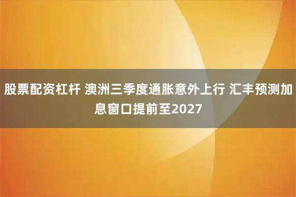 股票配资杠杆 澳洲三季度通胀意外上行 汇丰预测加息窗口提前至2027