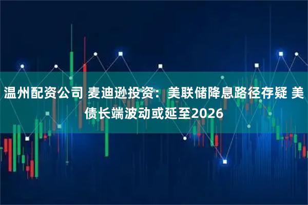温州配资公司 麦迪逊投资:美联储降息路径存疑 美债长端波动或延至2026