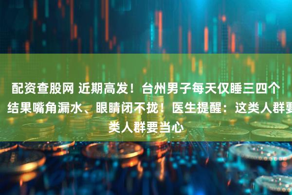 配资查股网 近期高发!台州男子每天仅睡三四个小时,结果嘴角漏水、眼睛闭不拢!医生提醒:这类人群要当心