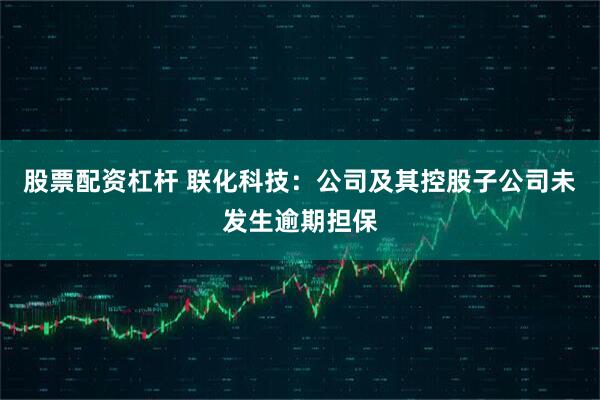 股票配资杠杆 联化科技：公司及其控股子公司未发生逾期担保