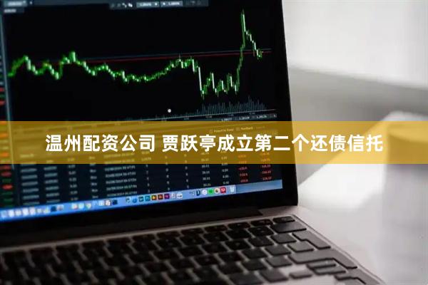 温州配资公司 贾跃亭成立第二个还债信托