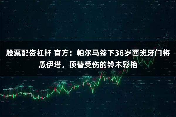 股票配资杠杆 官方：帕尔马签下38岁西班牙门将瓜伊塔，顶替受伤的铃木彩艳